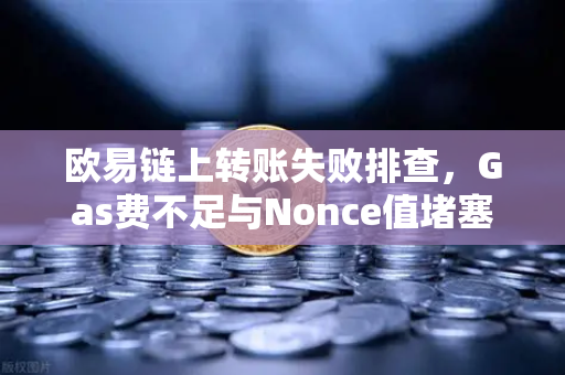 欧易链上转账失败排查，Gas费不足与Nonce值堵塞怎么办