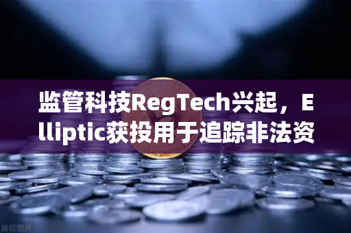 监管科技RegTech兴起，Elliptic获投用于追踪非法资金，欧易交易所下载如何赋能合规创新