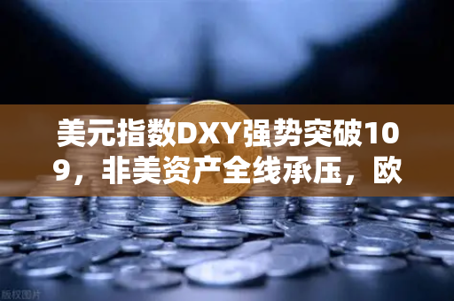 美元指数DXY强势突破109，非美资产全线承压，欧易交易所官网深度解析加密市场避险逻辑