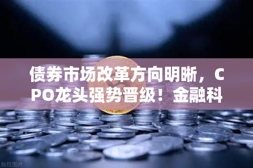 债券市场改革方向明晰，CPO龙头强势晋级！金融科技股爆发