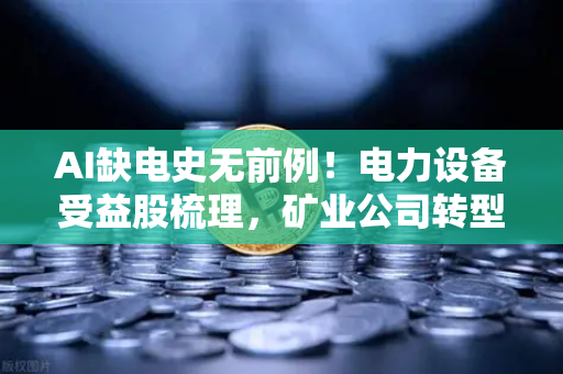 AI缺电史无前例！电力设备受益股梳理，矿业公司转型售电？