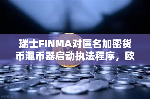 瑞士FINMA对匿名加密货币混币器启动执法程序，欧易交易所用户需警惕合规风险