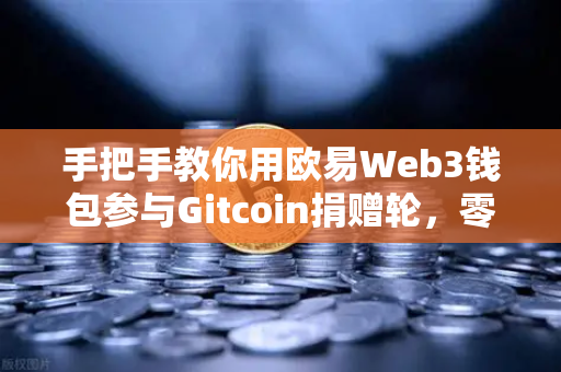 手把手教你用欧易Web3钱包参与Gitcoin捐赠轮，零基础也能轻松上手