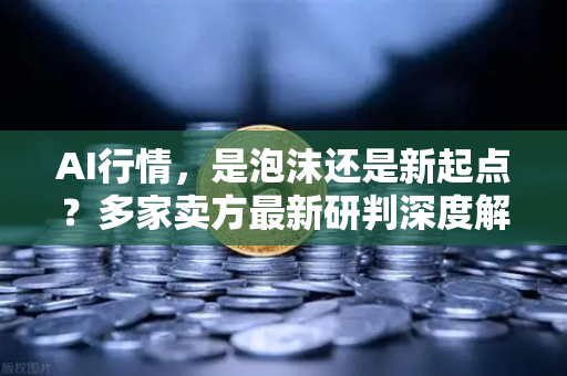 AI行情，是泡沫还是新起点？多家卖方最新研判深度解析