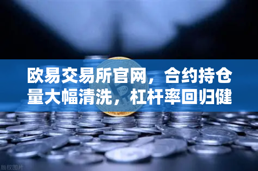 欧易交易所官网，合约持仓量大幅清洗，杠杆率回归健康水平