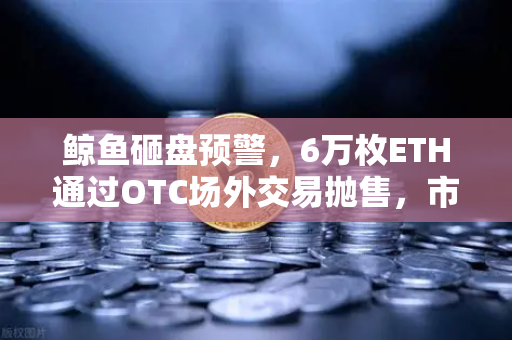 鲸鱼砸盘预警，6万枚ETH通过OTC场外交易抛售，市场恐慌情绪蔓延