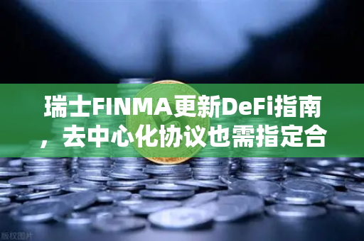 瑞士FINMA更新DeFi指南，去中心化协议也需指定合规联系人—欧易交易所官网解读监管新规