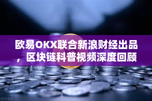 欧易OKX联合新浪财经出品，区块链科普视频深度回顾与技术解读