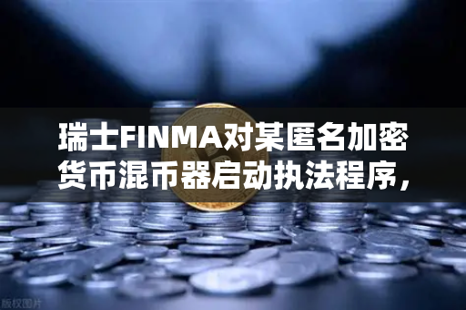瑞士FINMA对某匿名加密货币混币器启动执法程序，全球监管风暴下的欧易交易所合规启示