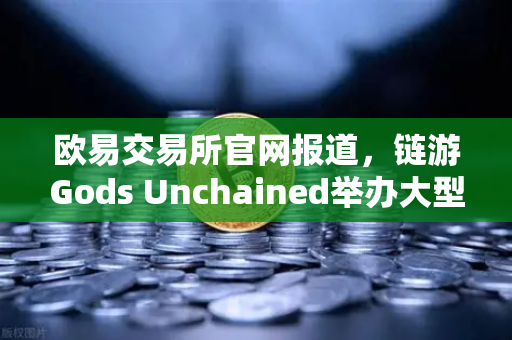 欧易交易所官网报道，链游Gods Unchained举办大型锦标赛，奖金池达百万美元