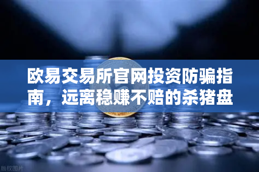 欧易交易所官网投资防骗指南，远离稳赚不赔的杀猪盘陷阱