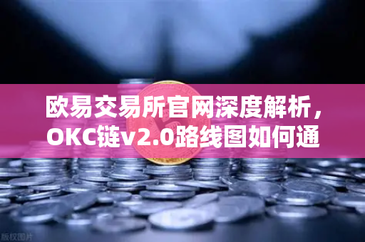 欧易交易所官网深度解析，OKC链v2.0路线图如何通过并行执行重塑区块链性能