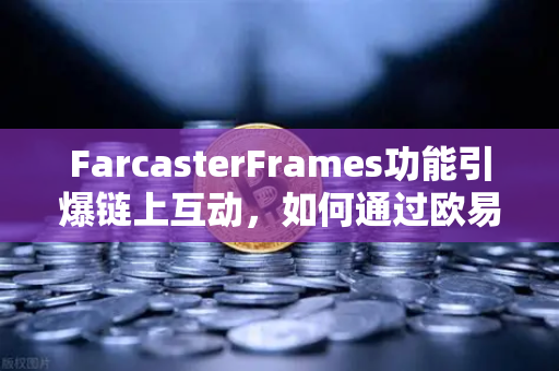 FarcasterFrames功能引爆链上互动,如何通过欧易交易所官网参与去中心化社交新浪潮-第1张图片-欧易交易所 FarcasterFrames功能引爆链上互动,如何通过欧易交易所官网参与去中心化社交新浪潮-第1张图片-欧易交易所