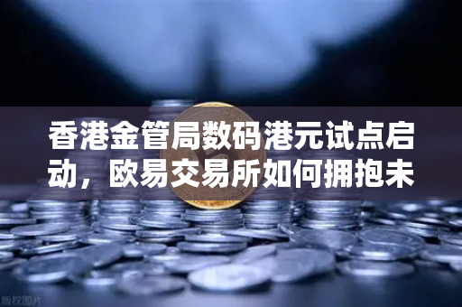 香港金管局数码港元试点启动，欧易交易所如何拥抱未来数字金融新生态
