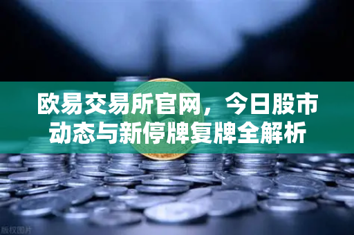 欧易交易所官网，今日股市动态与新停牌复牌全解析-第1张图片-欧易交易所