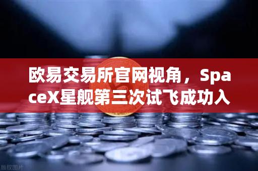 欧易交易所官网视角，SpaceX星舰第三次试飞成功入轨，reusable火箭技术成熟开启太空经济新纪元-第1张图片-欧易交易所