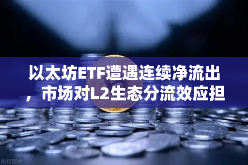 以太坊ETF遭遇连续净流出，市场对L2生态分流效应担忧加剧，欧易交易所深度解析-第1张图片-欧易交易所