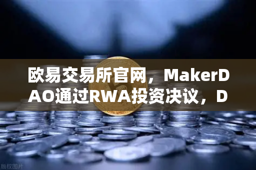 欧易交易所官网，MakerDAO通过RWA投资决议，DeFi与实体资产融合新纪元-第1张图片-欧易交易所
