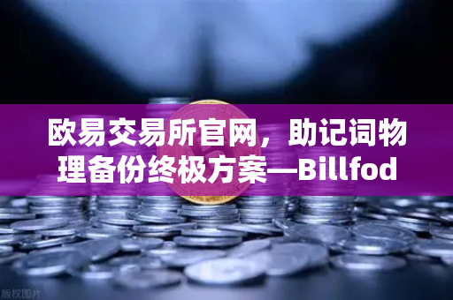 欧易交易所官网，助记词物理备份终极方案—Billfodl不锈钢助记词板防腐蚀测试深度解析