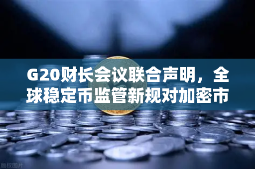 G20财长会议联合声明，全球稳定币监管新规对加密市场的影响深度解析