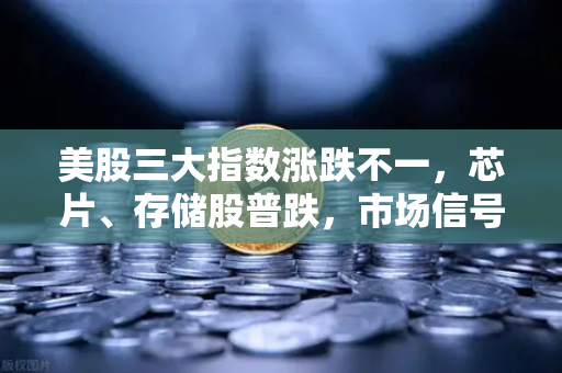 美股三大指数涨跌不一，芯片、存储股普跌，市场信号与投资策略深度解读