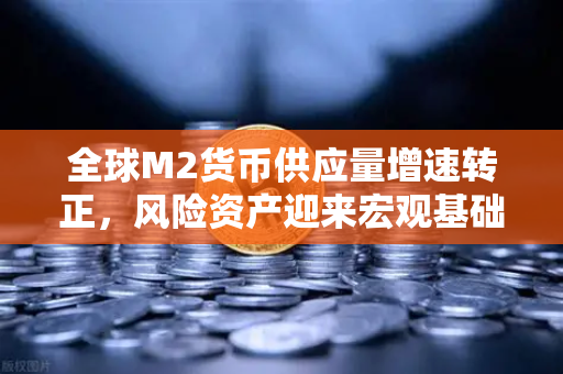 全球M2货币供应量增速转正，风险资产迎来宏观基础，欧易交易所助力数字资产布局