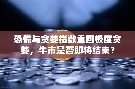 恐慌与贪婪指数重回极度贪婪，牛市是否即将结束？