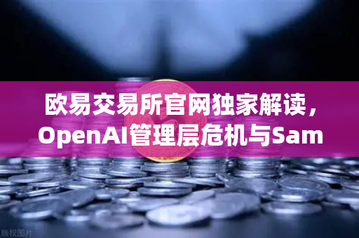 欧易交易所官网独家解读，OpenAI管理层危机与Sam Altman复职背后的权力博弈
