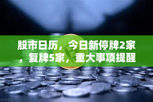 股市日历，今日新停牌2家，复牌5家，重大事项提醒全解析