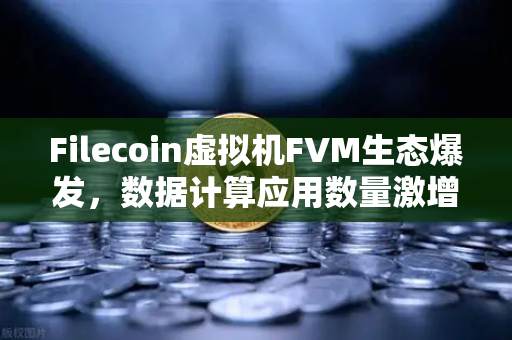 Filecoin虚拟机FVM生态爆发，数据计算应用数量激增，开启去中心化存储新纪元