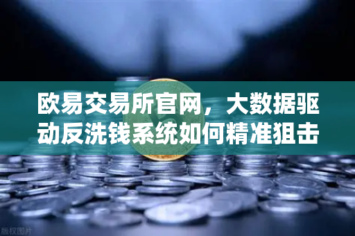 欧易交易所官网，大数据驱动反洗钱系统如何精准狙击黑名单与可疑资金链路？