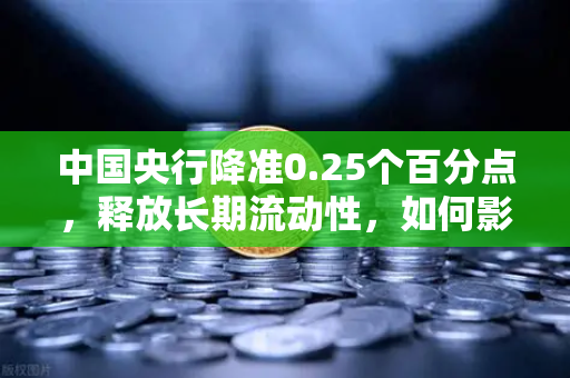 中国央行降准0.25个百分点，释放长期流动性，如何影响你的投资选择？