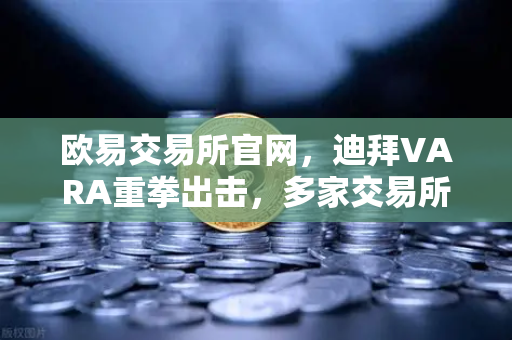 欧易交易所官网，迪拜VARA重拳出击，多家交易所因反洗钱违规遭罚，合规化浪潮再升级