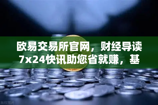 欧易交易所官网，财经导读7x24快讯助您省就赚，基金买入费1折起开启财富新篇章