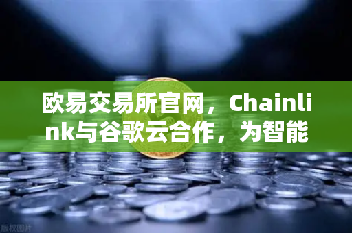 欧易交易所官网，Chainlink与谷歌云合作，为智能合约提供天气数据，开启DeFi新纪元