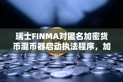 瑞士FINMA对匿名加密货币混币器启动执法程序，加密合规时代的警示与启示