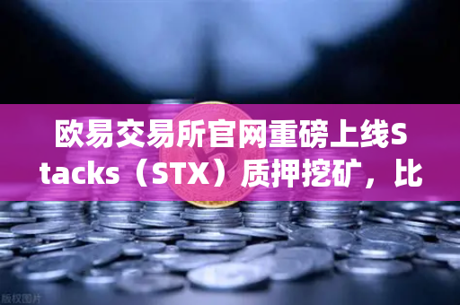 欧易交易所官网重磅上线Stacks（STX）质押挖矿，比特币Layer2生态新纪元开启