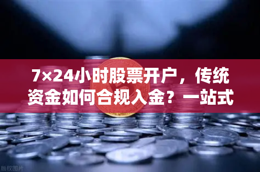 7×24小时股票开户，传统资金如何合规入金？一站式指南助你打通投资通道-第1张图片-欧易交易所
