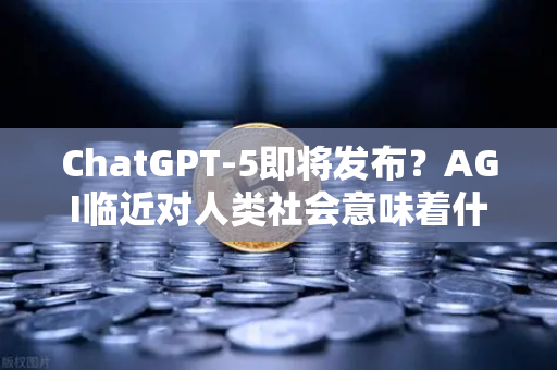 ChatGPT-5即将发布?AGI临近对人类社会意味着什么—从欧易交易所官网看科技变革与数字未来-第1张图片-欧易交易所 ChatGPT-5即将发布?AGI临近对人类社会意味着什么—从欧易交易所官网看科技变革与数字未来-第1张图片-欧易交易所