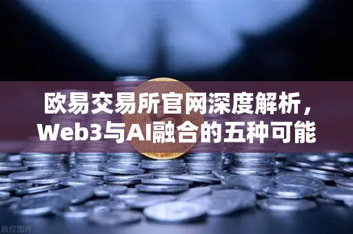 欧易交易所官网深度解析，Web3与AI融合的五种可能性与挑战-第1张图片-欧易交易所