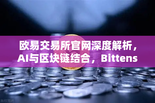 欧易交易所官网深度解析，AI与区块链结合，Bittensor网络算力Token化模式为何受追捧？-第1张图片-欧易交易所
