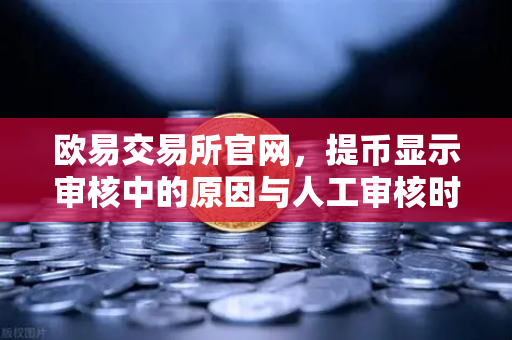 欧易交易所官网，提币显示审核中的原因与人工审核时长全解析-第1张图片-欧易交易所