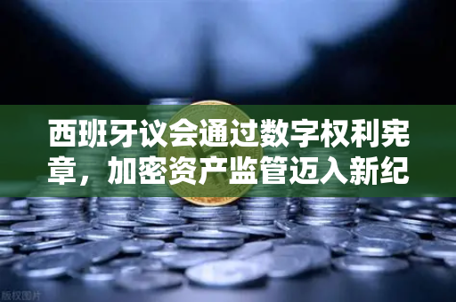 西班牙议会通过数字权利宪章，加密资产监管迈入新纪元-第1张图片-欧易交易所