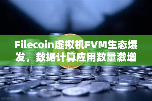 Filecoin虚拟机FVM生态爆发，数据计算应用数量激增，Web3存储迎来算力革命-第1张图片-欧易交易所