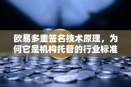 欧易多重签名技术原理，为何它是机构托管的行业标准-第1张图片-欧易交易所