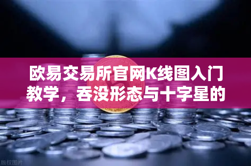 欧易交易所官网K线图入门教学，吞没形态与十字星的实战意义-第1张图片-欧易交易所