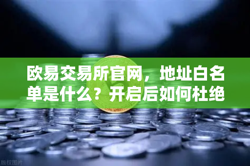 欧易交易所官网，地址白名单是什么？开启后如何杜绝误转账？附实操指南）-第1张图片-欧易交易所
