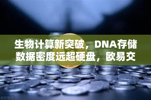 生物计算新突破，DNA存储数据密度远超硬盘，欧易交易所官网聚焦前沿科技-第1张图片-欧易交易所
