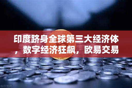 印度跻身全球第三大经济体，数字经济狂飙，欧易交易所官网助力全球投资新风口-第1张图片-欧易交易所