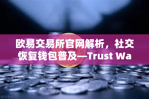欧易交易所官网解析，社交恢复钱包普及—Trust Wallet集成社交恢复功能-第1张图片-欧易交易所